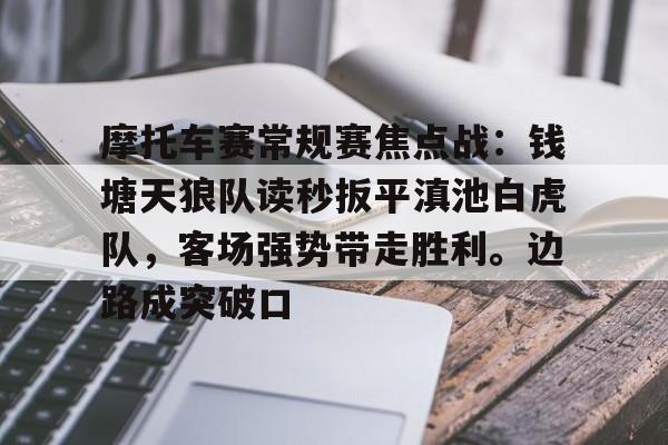 半岛体育APP-摩托车赛常规赛焦点战：钱塘天狼队读秒扳平滇池白虎队，客场强势带走胜利。边路成突破口